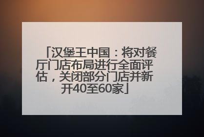 汉堡王中国：将对餐厅门店布局进行全面评估，关闭部分门店并新开40至60家